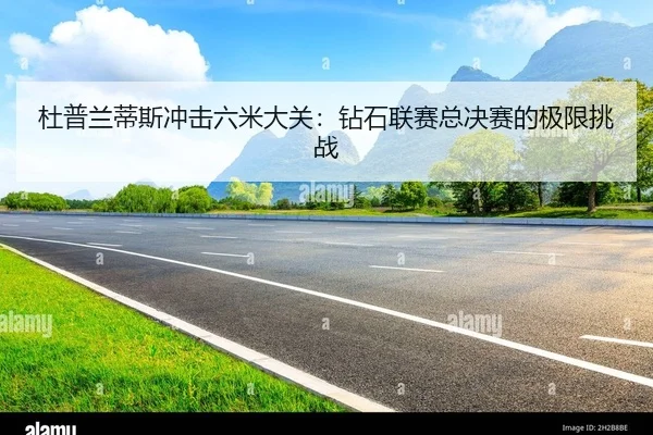 杜普兰蒂斯冲击六米大关：钻石联赛总决赛的极限挑战